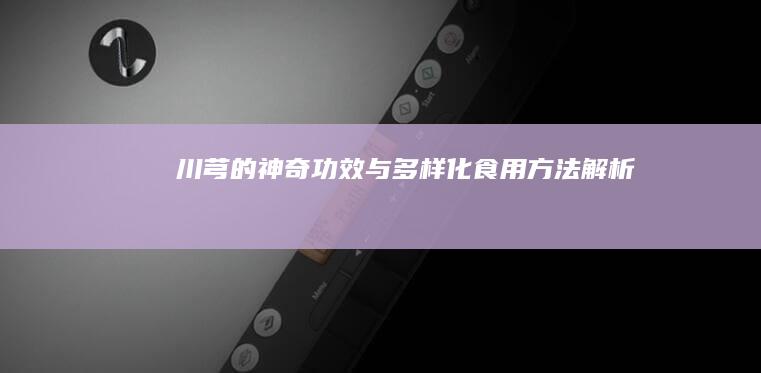 川芎的神奇功效与多样化食用方法解析